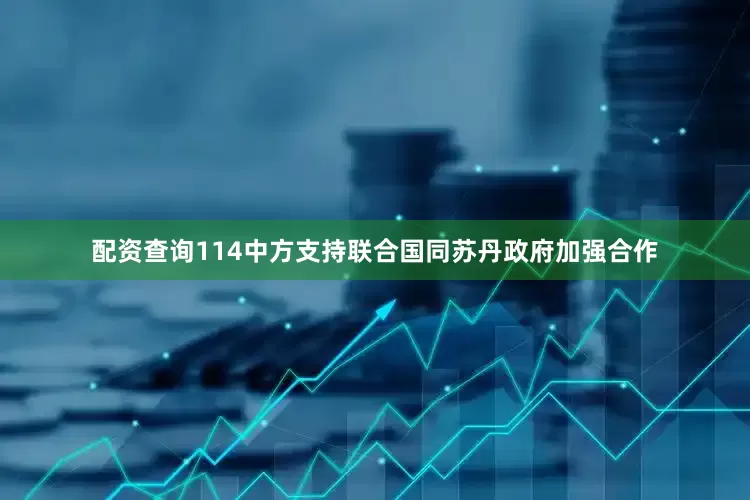 配资查询114中方支持联合国同苏丹政府加强合作