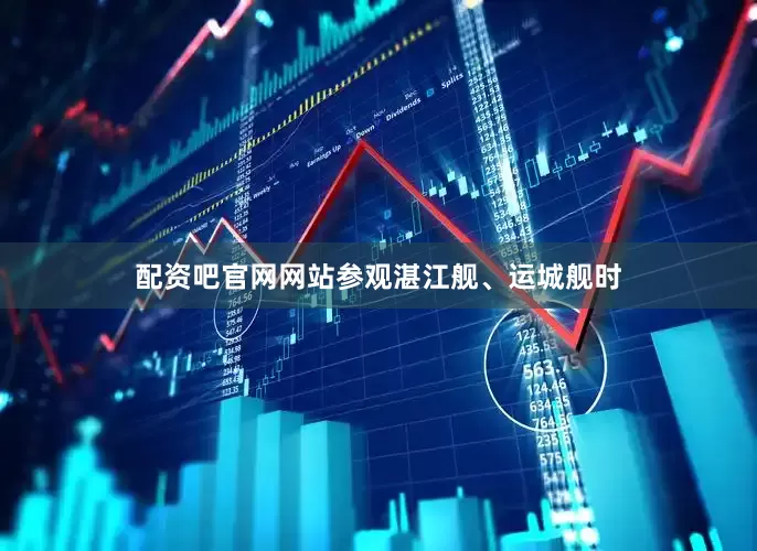 配资吧官网网站参观湛江舰、运城舰时
