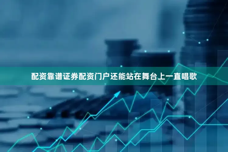 配资靠谱证券配资门户还能站在舞台上一直唱歌