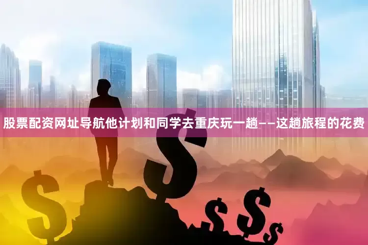 股票配资网址导航他计划和同学去重庆玩一趟——这趟旅程的花费