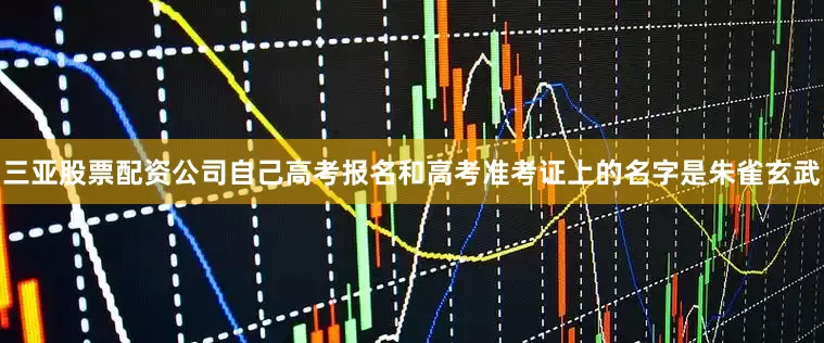 三亚股票配资公司自己高考报名和高考准考证上的名字是朱雀玄武