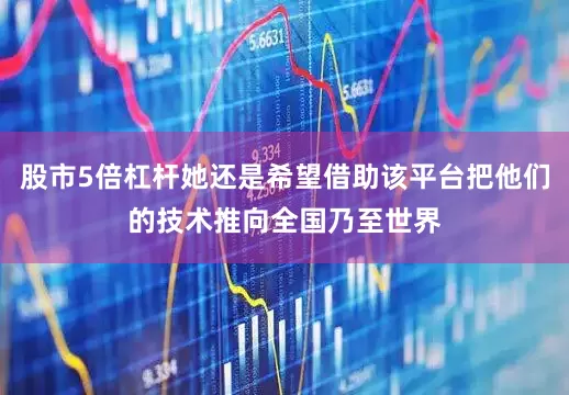 股市5倍杠杆她还是希望借助该平台把他们的技术推向全国乃至世界
