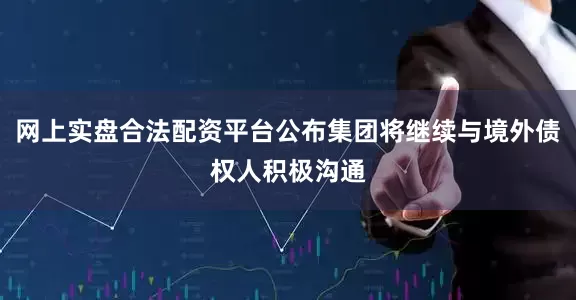 网上实盘合法配资平台公布集团将继续与境外债权人积极沟通
