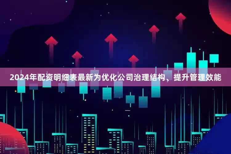 2024年配资明细表最新为优化公司治理结构、提升管理效能