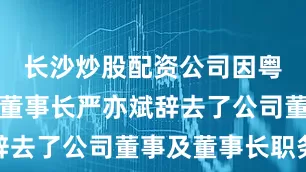 长沙炒股配资公司因粤开证券原董事长严亦斌辞去了公司董事及董事长职务