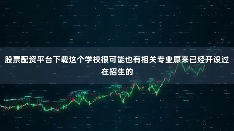 股票配资平台下载这个学校很可能也有相关专业原来已经开设过在招生的
