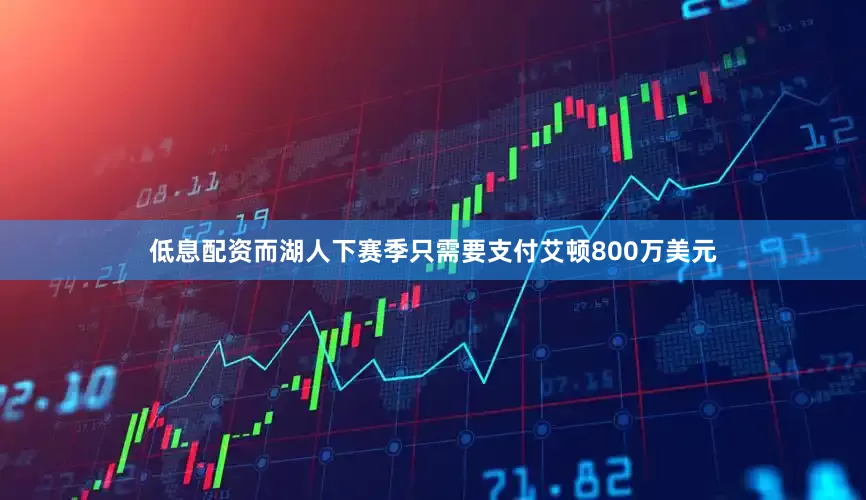 低息配资而湖人下赛季只需要支付艾顿800万美元