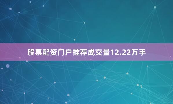 股票配资门户推荐成交量12.22万手