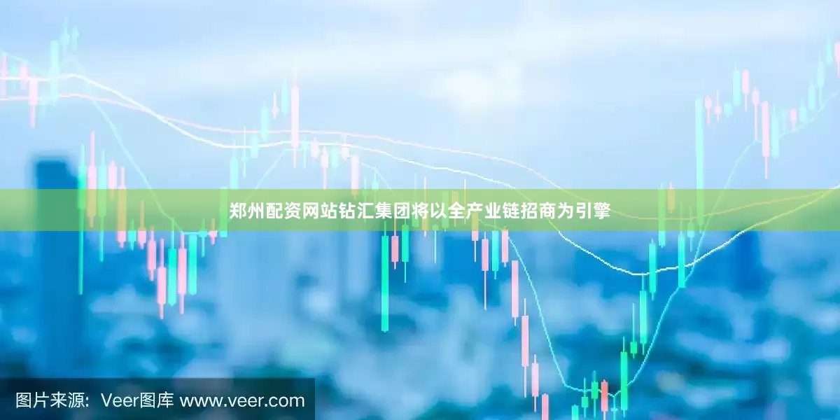 郑州配资网站钻汇集团将以全产业链招商为引擎