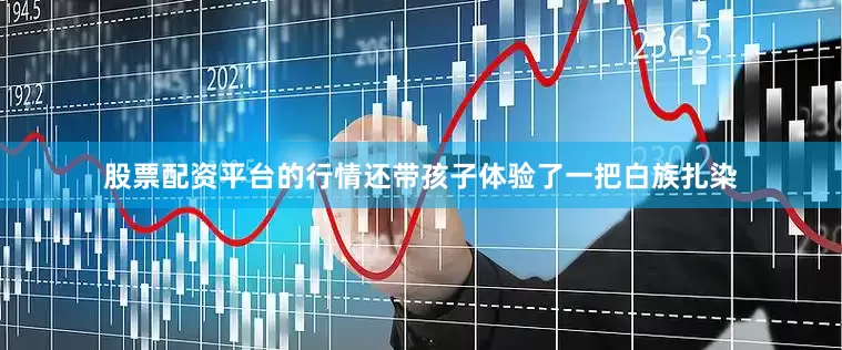 股票配资平台的行情还带孩子体验了一把白族扎染