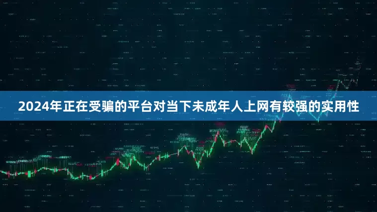 2024年正在受骗的平台对当下未成年人上网有较强的实用性