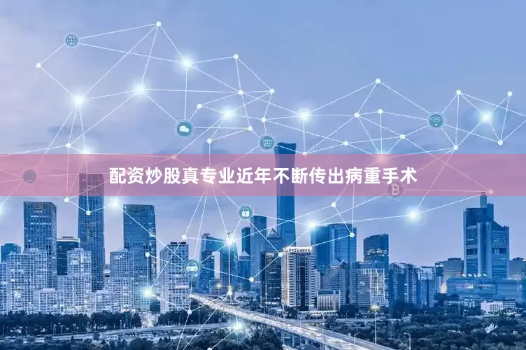 配资炒股真专业近年不断传出病重手术