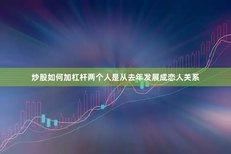 炒股如何加杠杆两个人是从去年发展成恋人关系