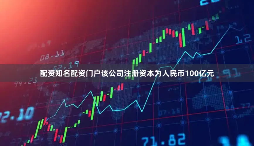 配资知名配资门户该公司注册资本为人民币100亿元