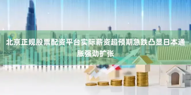 北京正规股票配资平台实际薪资超预期急跌凸显日本通胀强劲扩张
