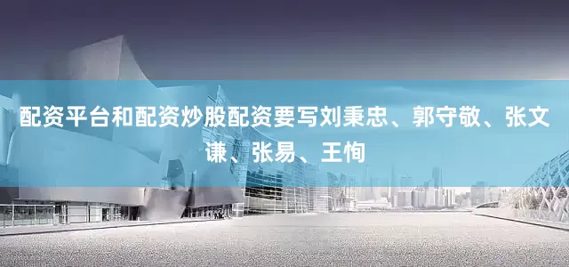 配资平台和配资炒股配资要写刘秉忠、郭守敬、张文谦、张易、王恂