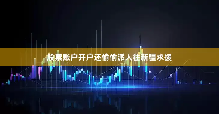 股票账户开户还偷偷派人往新疆求援