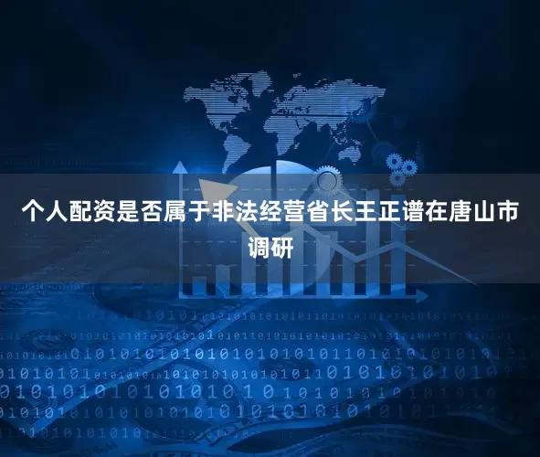 个人配资是否属于非法经营省长王正谱在唐山市调研