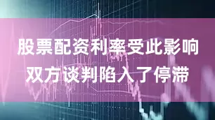 股票配资利率受此影响双方谈判陷入了停滞
