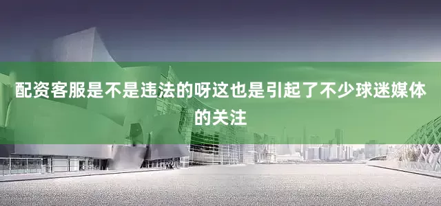 配资客服是不是违法的呀这也是引起了不少球迷媒体的关注