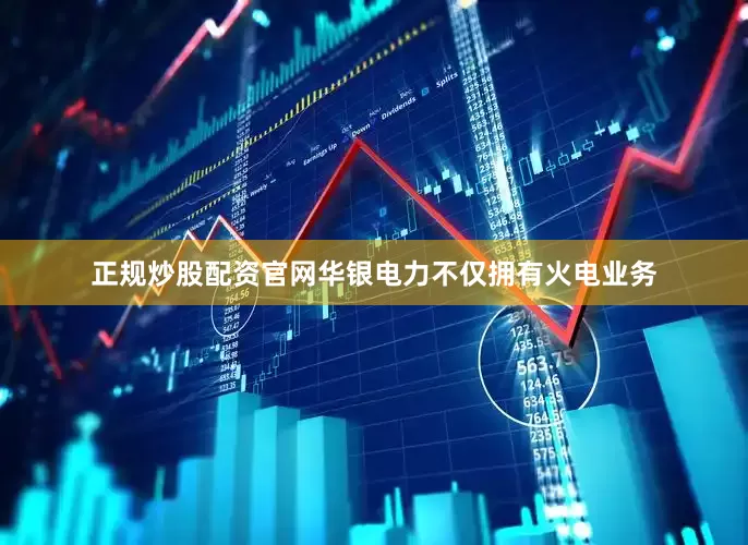 正规炒股配资官网华银电力不仅拥有火电业务