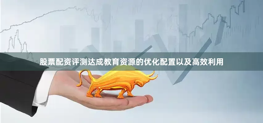 股票配资评测达成教育资源的优化配置以及高效利用