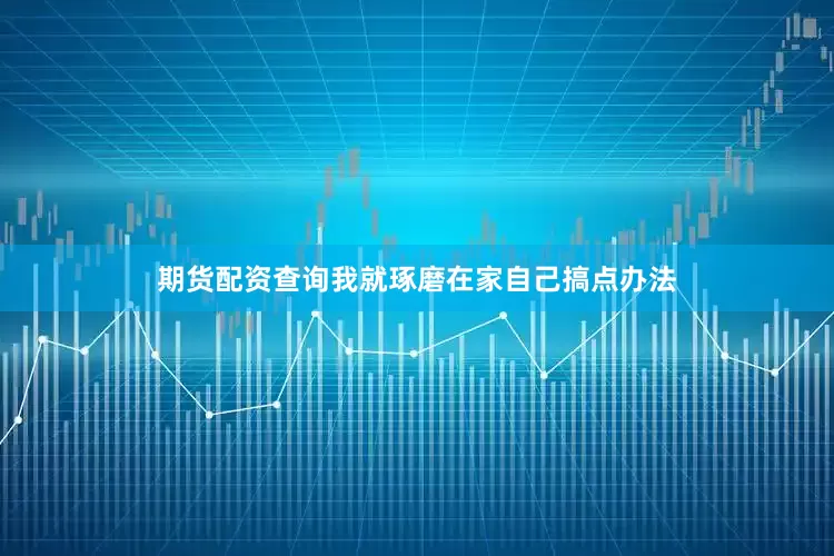 期货配资查询我就琢磨在家自己搞点办法