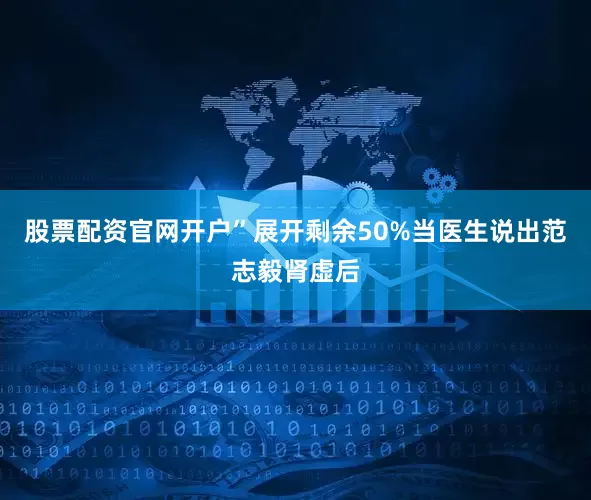 股票配资官网开户”展开剩余50%当医生说出范志毅肾虚后