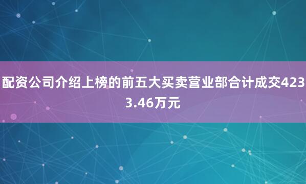 配资公司介绍上榜的前五大买卖营业部合计成交4233.46万元