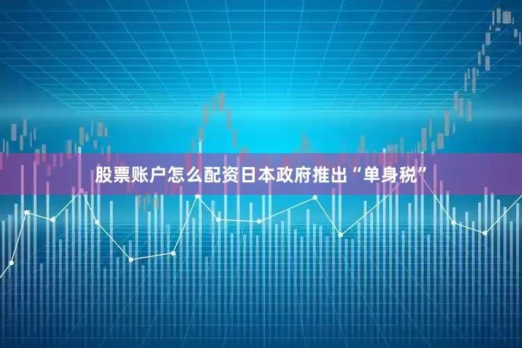 股票账户怎么配资日本政府推出“单身税”