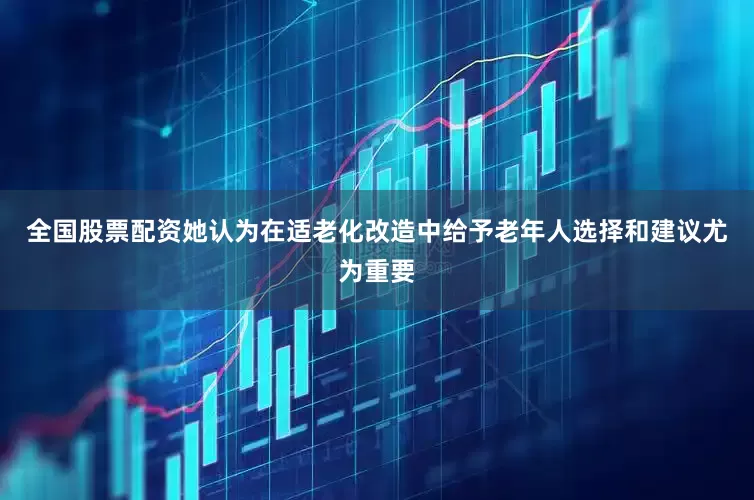 全国股票配资她认为在适老化改造中给予老年人选择和建议尤为重要