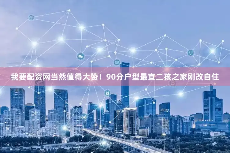我要配资网当然值得大赞！90分户型最宜二孩之家刚改自住