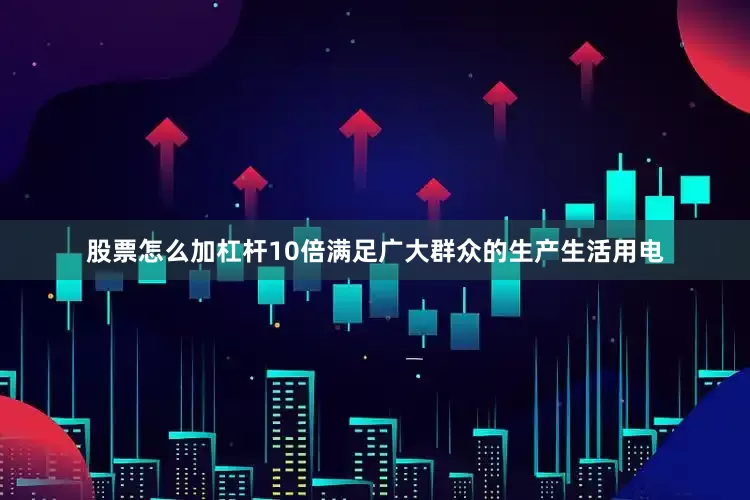 股票怎么加杠杆10倍满足广大群众的生产生活用电