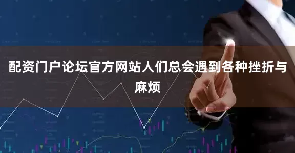 配资门户论坛官方网站人们总会遇到各种挫折与麻烦