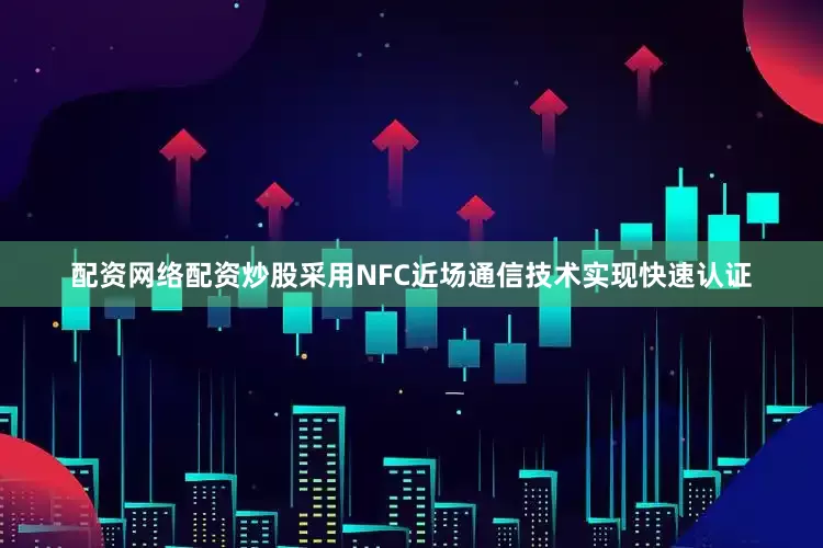 配资网络配资炒股采用NFC近场通信技术实现快速认证