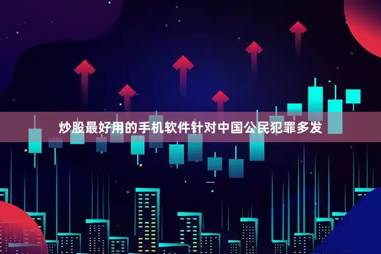 炒股最好用的手机软件针对中国公民犯罪多发