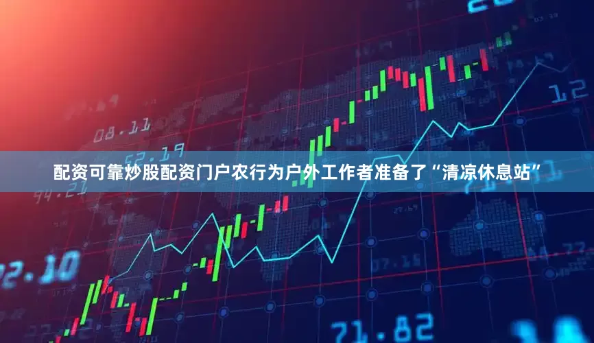 配资可靠炒股配资门户农行为户外工作者准备了“清凉休息站”