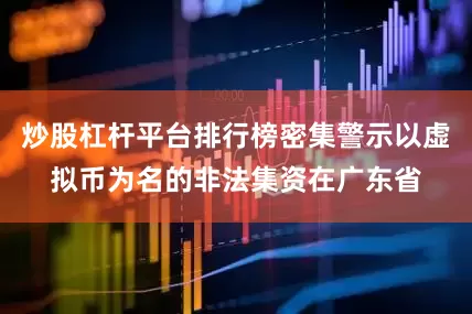 炒股杠杆平台排行榜　　密集警示以虚拟币为名的非法集资　　在广东省