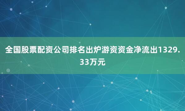 全国股票配资公司排名出炉游资资金净流出1329.33万元