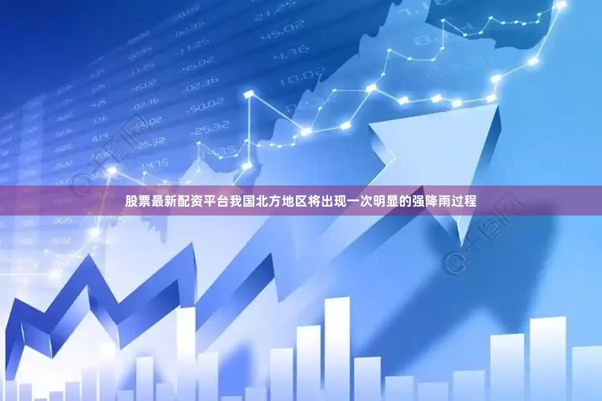 股票最新配资平台我国北方地区将出现一次明显的强降雨过程