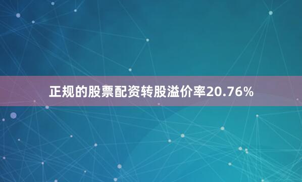 正规的股票配资转股溢价率20.76%