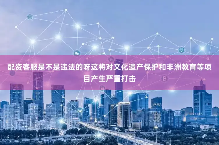 配资客服是不是违法的呀这将对文化遗产保护和非洲教育等项目产生严重打击