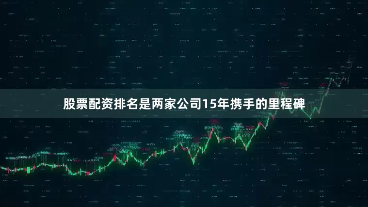 股票配资排名是两家公司15年携手的里程碑