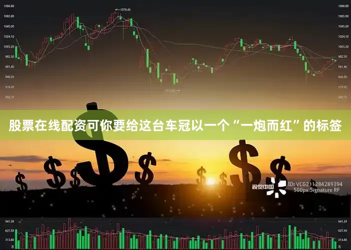 股票在线配资可你要给这台车冠以一个“一炮而红”的标签