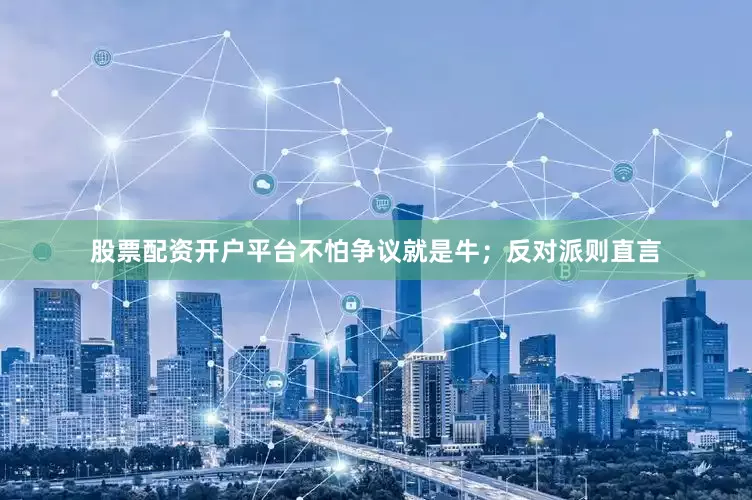 股票配资开户平台不怕争议就是牛；反对派则直言