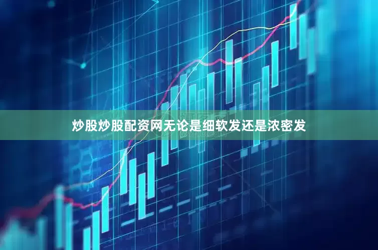 炒股炒股配资网无论是细软发还是浓密发