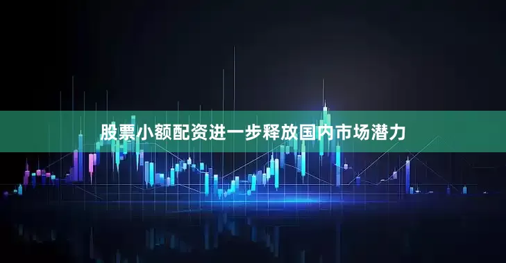股票小额配资进一步释放国内市场潜力