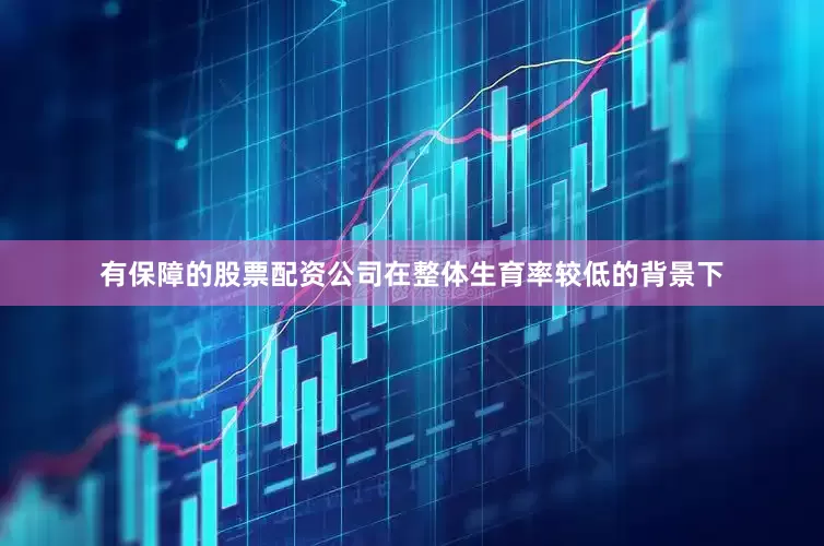 有保障的股票配资公司在整体生育率较低的背景下
