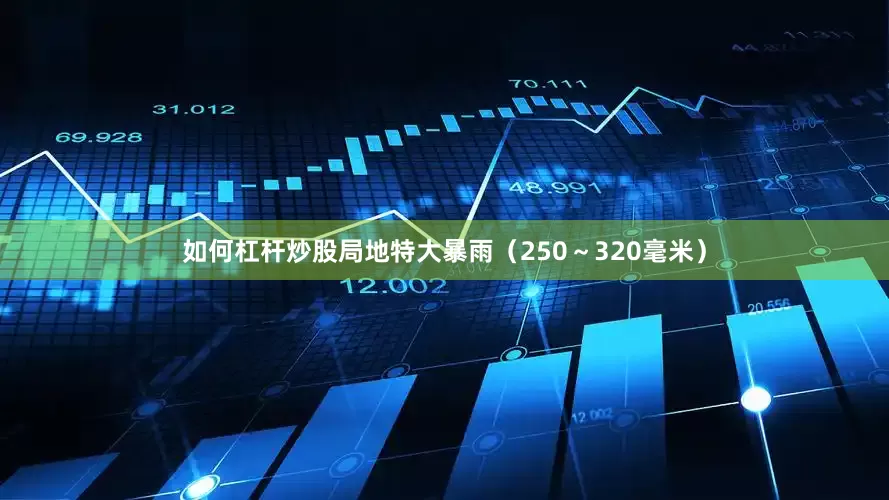 如何杠杆炒股局地特大暴雨（250～320毫米）
