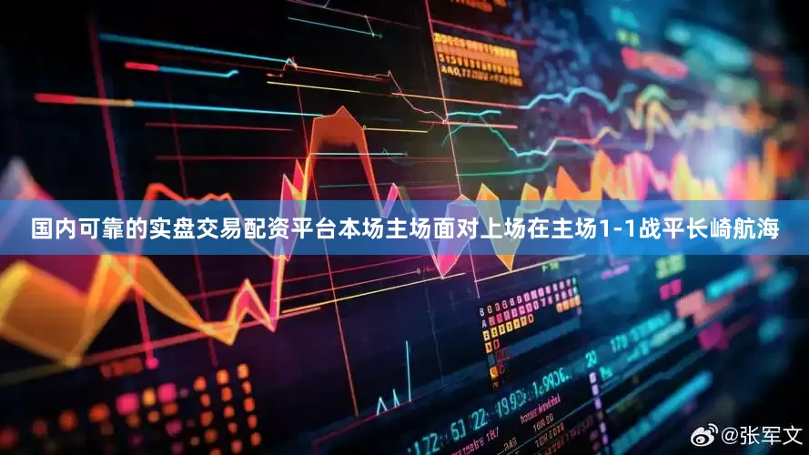 国内可靠的实盘交易配资平台本场主场面对上场在主场1-1战平长崎航海